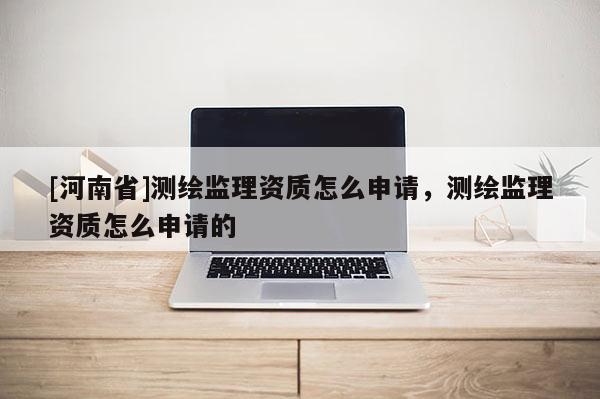 [河南省]测绘监理资质怎么申请，测绘监理资质怎么申请的