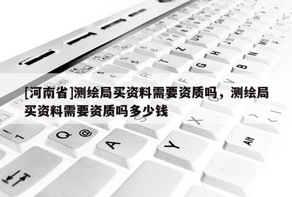 [河南省]测绘局买资料需要资质吗，测绘局买资料需要资质吗多少钱