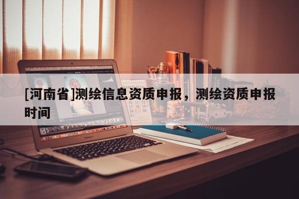 [河南省]测绘信息资质申报，测绘资质申报时间