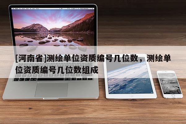 [河南省]测绘单位资质编号几位数，测绘单位资质编号几位数组成