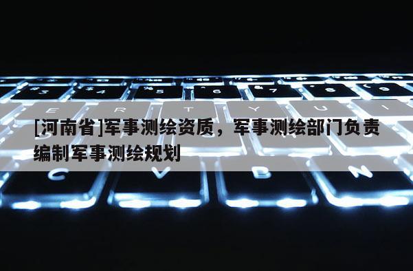[河南省]军事测绘资质，军事测绘部门负责编制军事测绘规划