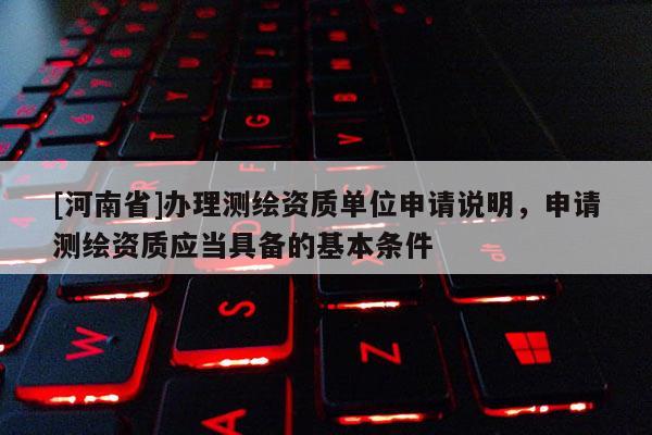 [河南省]办理测绘资质单位申请说明，申请测绘资质应当具备的基本条件