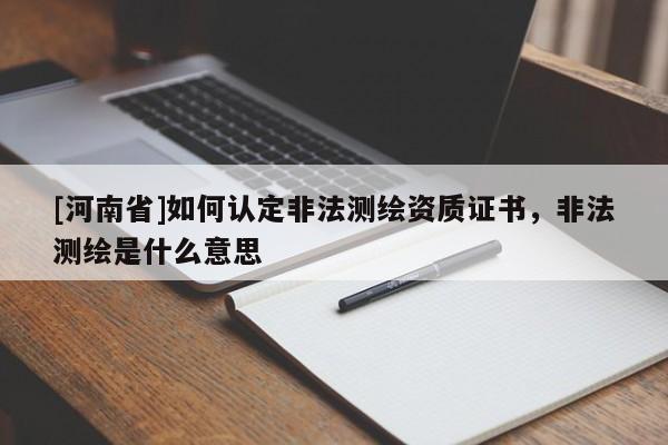[河南省]如何认定非法测绘资质证书，非法测绘是什么意思