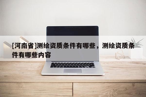 [河南省]测绘资质条件有哪些，测绘资质条件有哪些内容