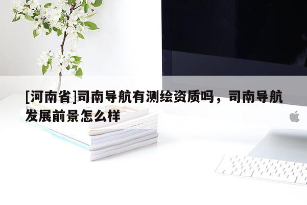 [河南省]司南导航有测绘资质吗，司南导航发展前景怎么样