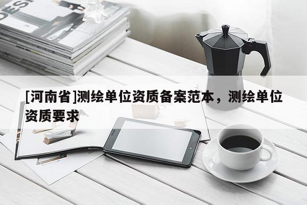 [河南省]测绘单位资质备案范本，测绘单位资质要求