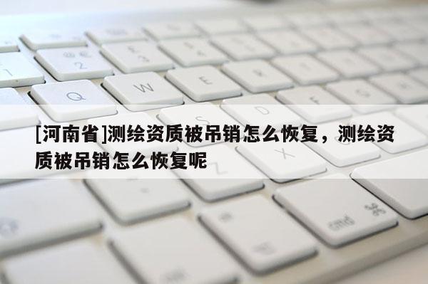 [河南省]测绘资质被吊销怎么恢复，测绘资质被吊销怎么恢复呢