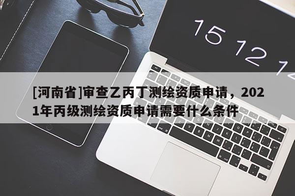[河南省]审查乙丙丁测绘资质申请，2021年丙级测绘资质申请需要什么条件