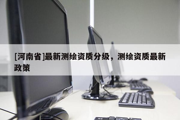 [河南省]最新测绘资质分级，测绘资质最新政策