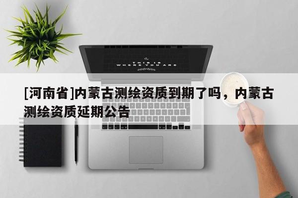 [河南省]内蒙古测绘资质到期了吗，内蒙古测绘资质延期公告