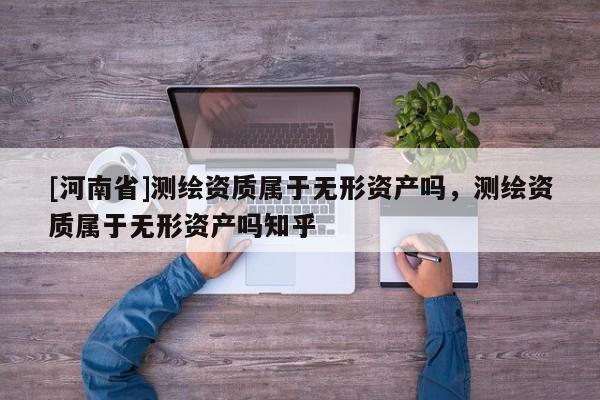 [河南省]测绘资质属于无形资产吗，测绘资质属于无形资产吗知乎