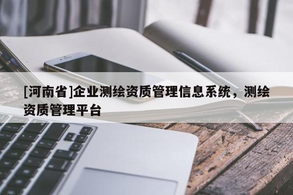 [河南省]企业测绘资质管理信息系统，测绘资质管理平台