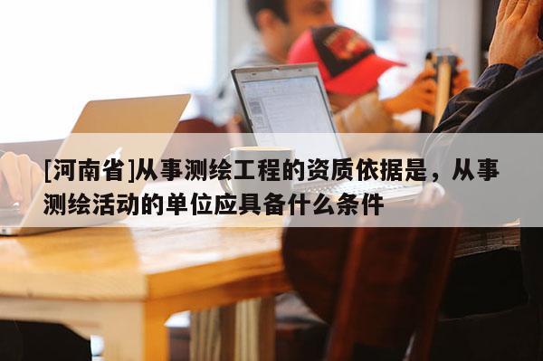 [河南省]从事测绘工程的资质依据是，从事测绘活动的单位应具备什么条件