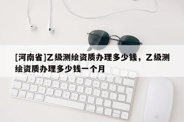 [河南省]乙级测绘资质办理多少钱，乙级测绘资质办理多少钱一个月