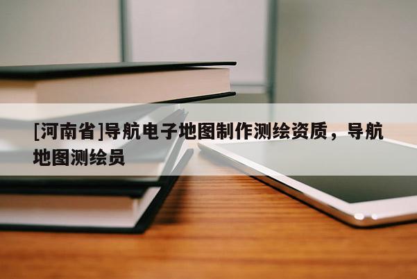 [河南省]导航电子地图制作测绘资质，导航地图测绘员