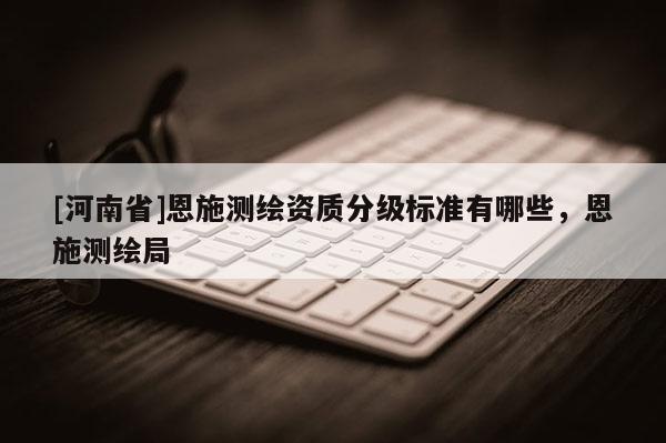 [河南省]恩施测绘资质分级标准有哪些，恩施测绘局