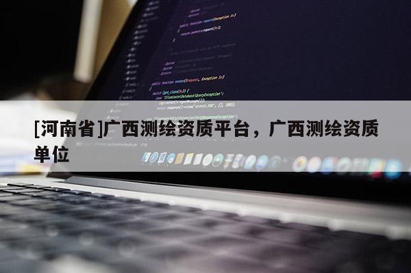 [河南省]广西测绘资质平台，广西测绘资质单位