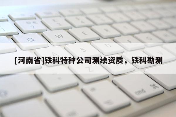 [河南省]铁科特种公司测绘资质，铁科勘测