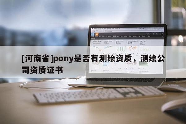 [河南省]pony是否有测绘资质，测绘公司资质证书