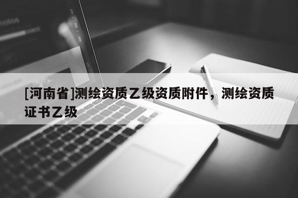 [河南省]测绘资质乙级资质附件，测绘资质证书乙级