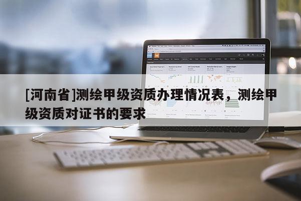 [河南省]测绘甲级资质办理情况表，测绘甲级资质对证书的要求