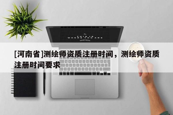 [河南省]测绘师资质注册时间，测绘师资质注册时间要求