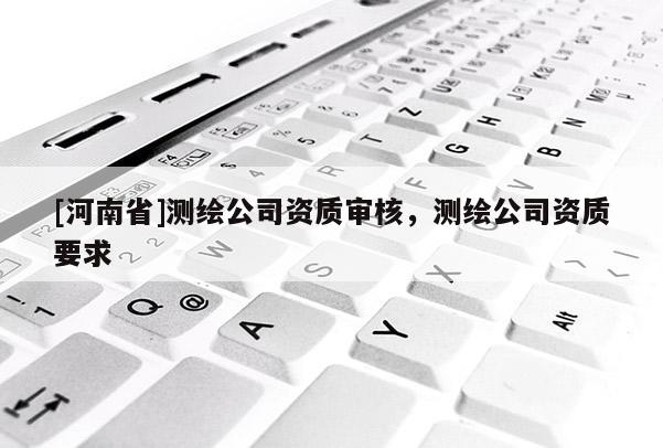 [河南省]测绘公司资质审核，测绘公司资质要求