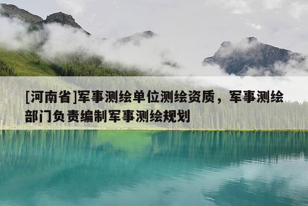 [河南省]军事测绘单位测绘资质，军事测绘部门负责编制军事测绘规划