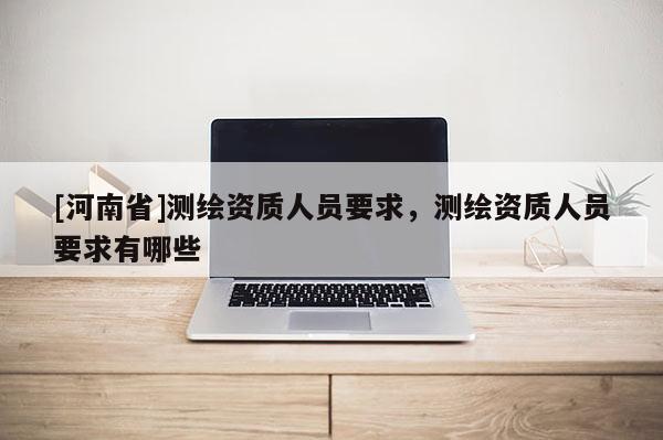 [河南省]测绘资质人员要求，测绘资质人员要求有哪些