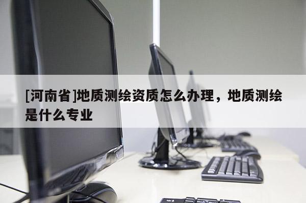 [河南省]地质测绘资质怎么办理，地质测绘是什么专业