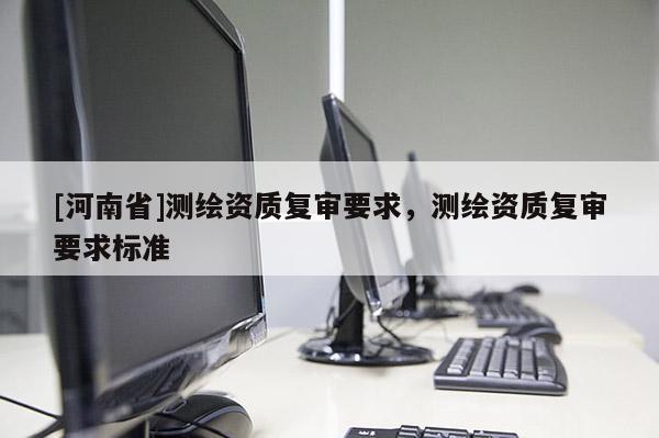 [河南省]测绘资质复审要求，测绘资质复审要求标准