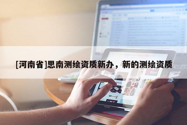 [河南省]思南测绘资质新办，新的测绘资质
