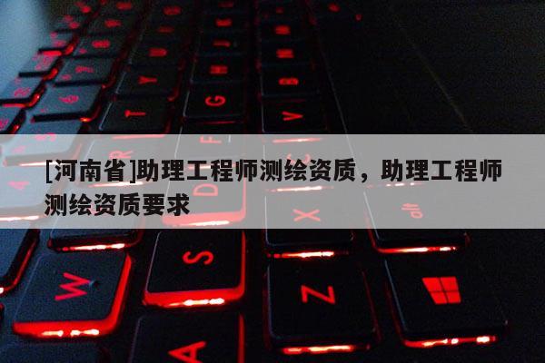 [河南省]助理工程师测绘资质，助理工程师测绘资质要求
