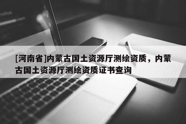 [河南省]内蒙古国土资源厅测绘资质，内蒙古国土资源厅测绘资质证书查询