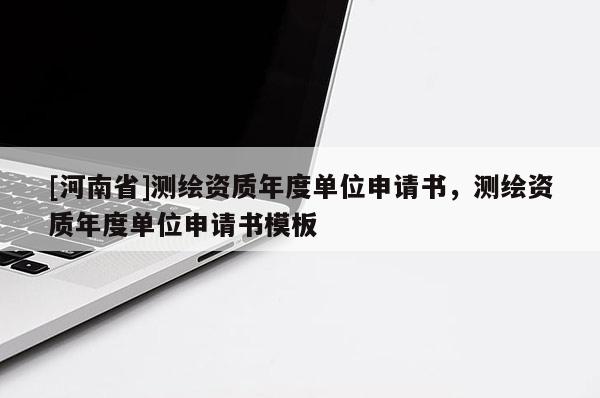 [河南省]测绘资质年度单位申请书，测绘资质年度单位申请书模板