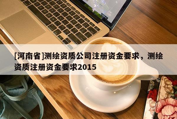 [河南省]测绘资质公司注册资金要求，测绘资质注册资金要求2015