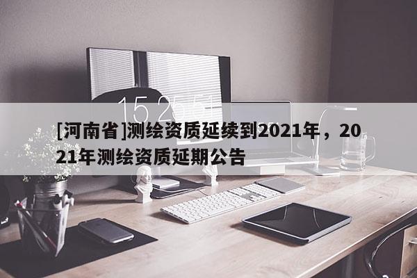 [河南省]测绘资质延续到2021年，2021年测绘资质延期公告