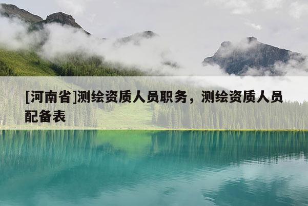 [河南省]测绘资质人员职务，测绘资质人员配备表