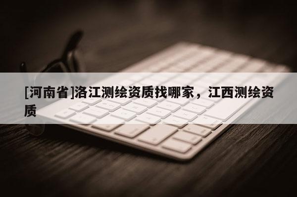 [河南省]洛江测绘资质找哪家，江西测绘资质