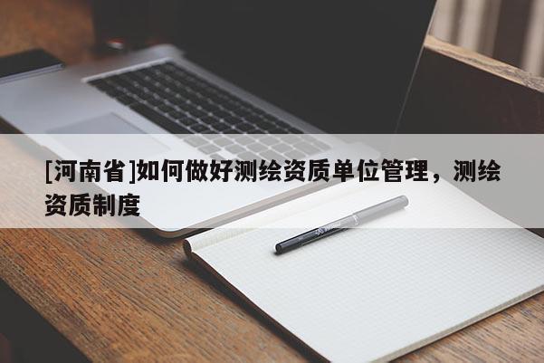 [河南省]如何做好测绘资质单位管理，测绘资质制度