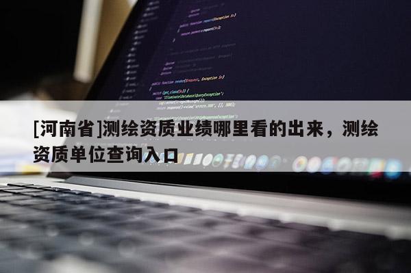 [河南省]测绘资质业绩哪里看的出来，测绘资质单位查询入口