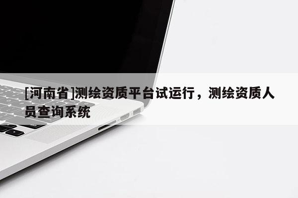 [河南省]测绘资质平台试运行，测绘资质人员查询系统