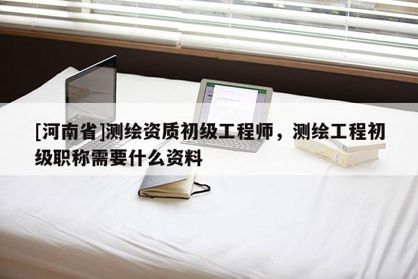 [河南省]测绘资质初级工程师，测绘工程初级职称需要什么资料