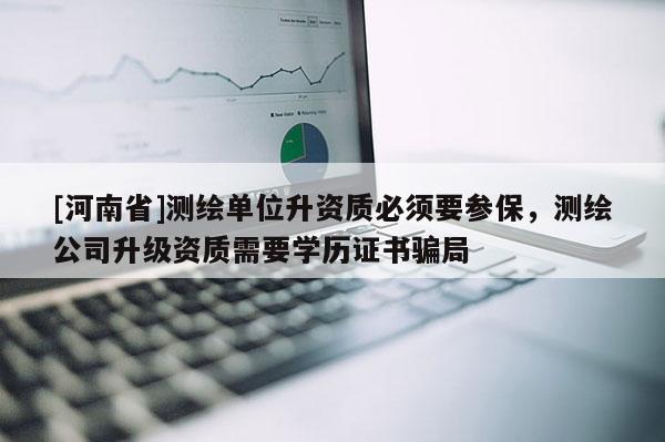 [河南省]测绘单位升资质必须要参保，测绘公司升级资质需要学历证书骗局