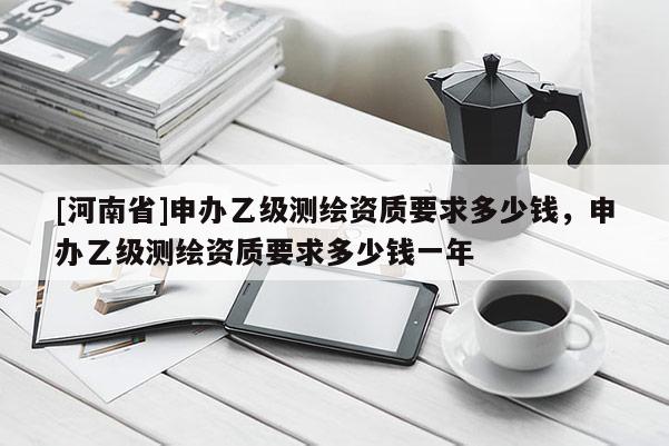 [河南省]申办乙级测绘资质要求多少钱，申办乙级测绘资质要求多少钱一年