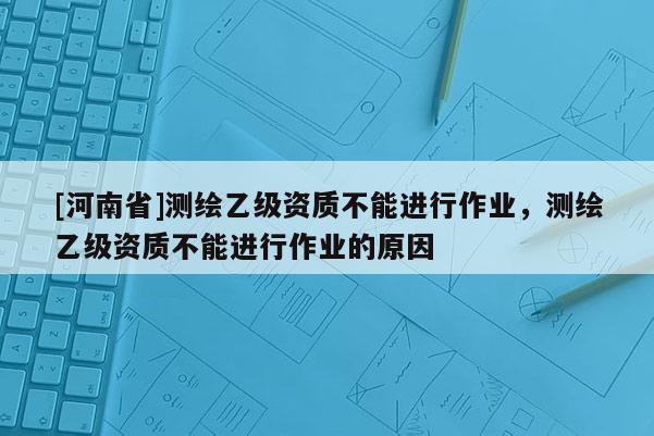 [河南省]测绘乙级资质不能进行作业，测绘乙级资质不能进行作业的原因
