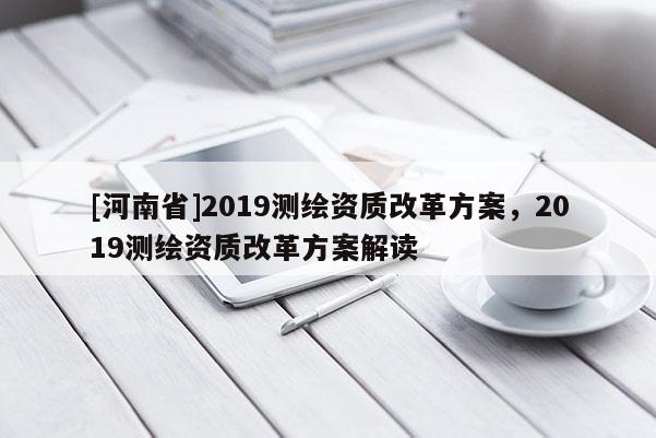 [河南省]2019测绘资质改革方案，2019测绘资质改革方案解读