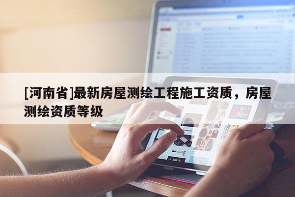 [河南省]最新房屋测绘工程施工资质，房屋测绘资质等级