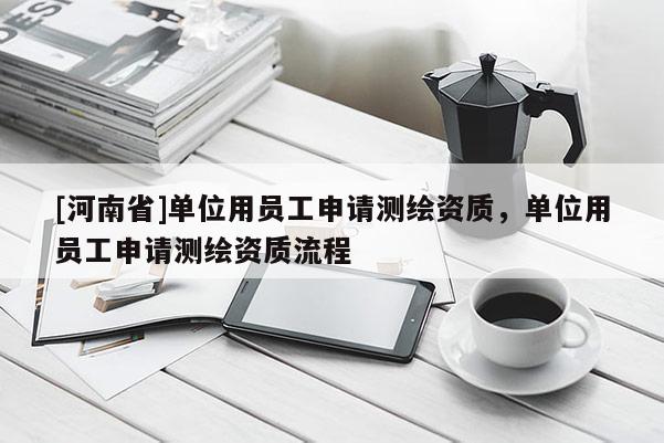 [河南省]单位用员工申请测绘资质，单位用员工申请测绘资质流程