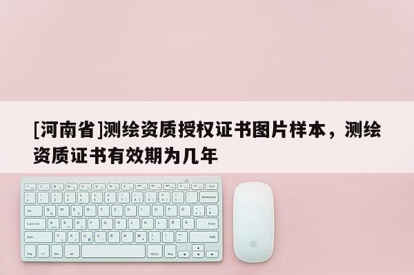 [河南省]测绘资质授权证书图片样本，测绘资质证书有效期为几年